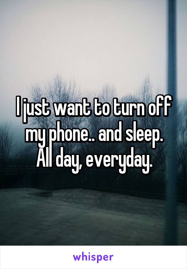 I just want to turn off my phone.. and sleep.
All day, everyday.