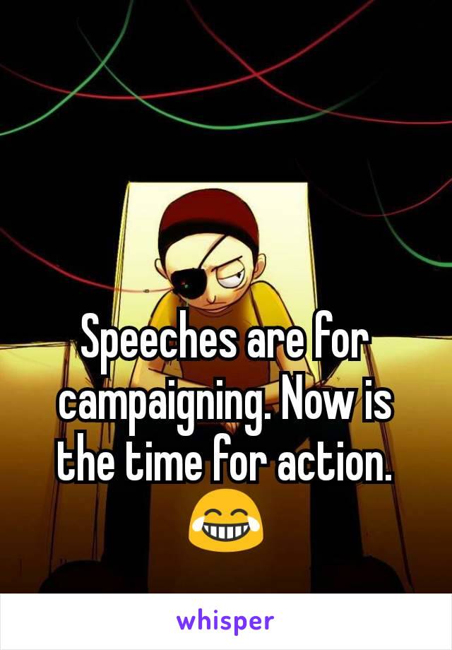 Speeches are for campaigning. Now is the time for action. 😂
