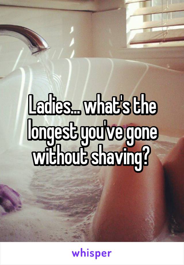 Ladies... what's the longest you've gone without shaving? 