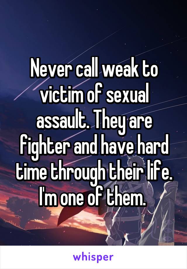 Never call weak to victim of sexual assault. They are fighter and have hard time through their life. I'm one of them. 