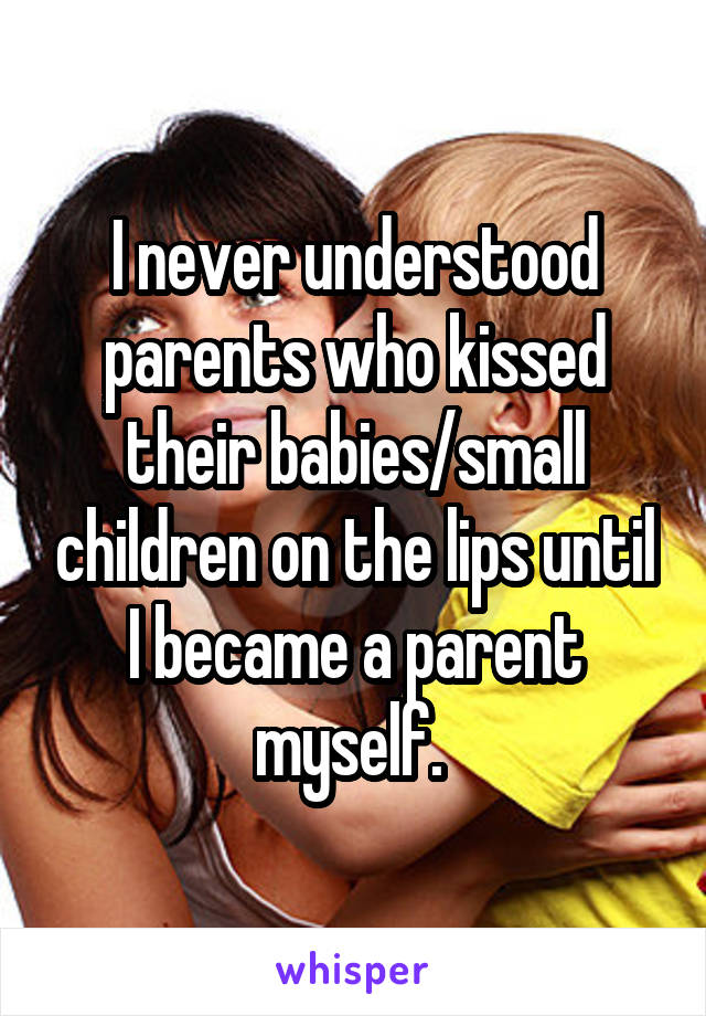 I never understood parents who kissed their babies/small children on the lips until I became a parent myself. 