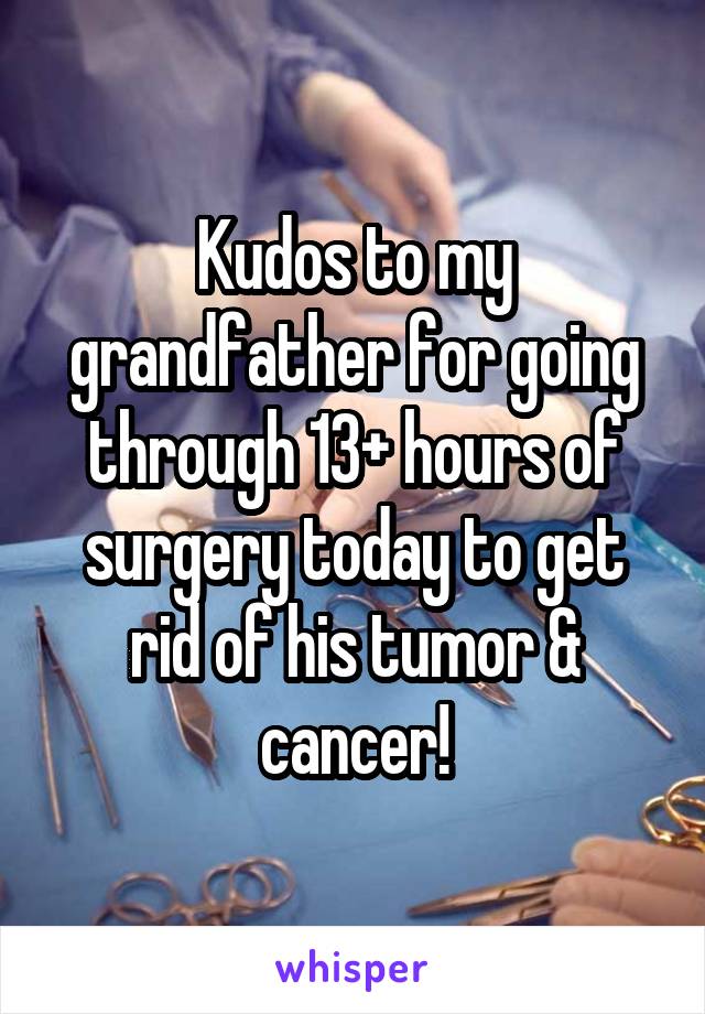 Kudos to my grandfather for going through 13+ hours of surgery today to get rid of his tumor & cancer!