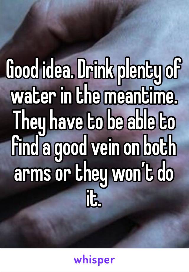 Good idea. Drink plenty of water in the meantime. They have to be able to find a good vein on both arms or they won’t do it.