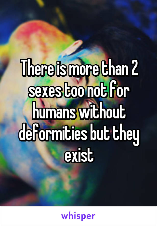 There is more than 2 sexes too not for humans without deformities but they exist