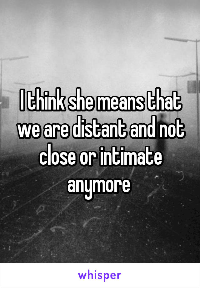 I think she means that we are distant and not close or intimate anymore 