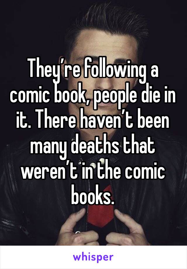 They’re following a comic book, people die in it. There haven’t been many deaths that weren’t in the comic books.