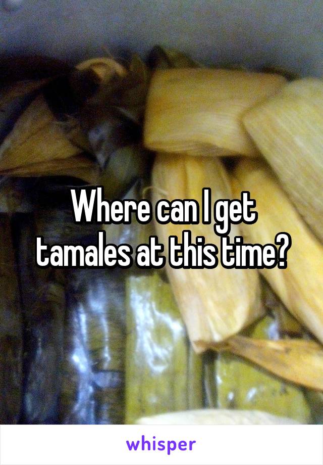 Where can I get tamales at this time?