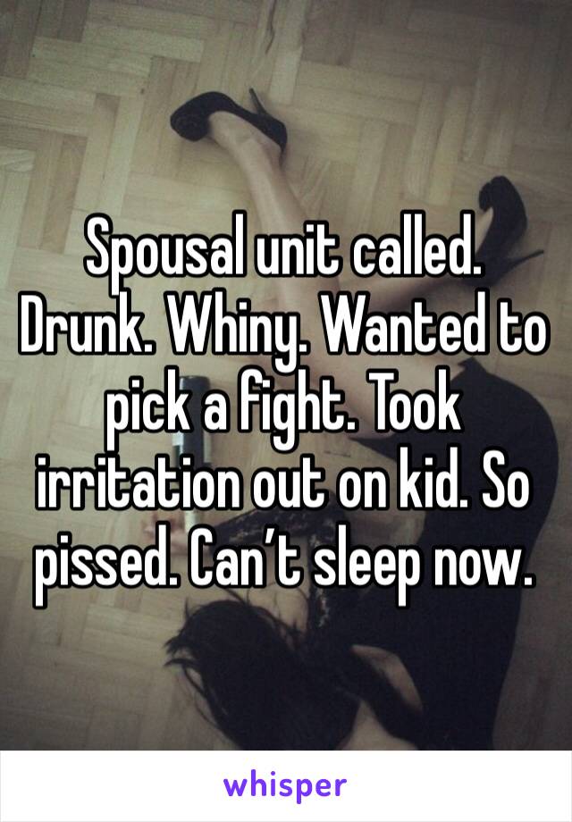 Spousal unit called. Drunk. Whiny. Wanted to pick a fight. Took irritation out on kid. So pissed. Can’t sleep now. 