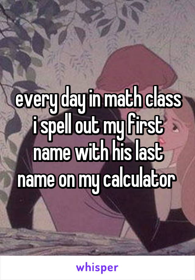 every day in math class i spell out my first name with his last name on my calculator 