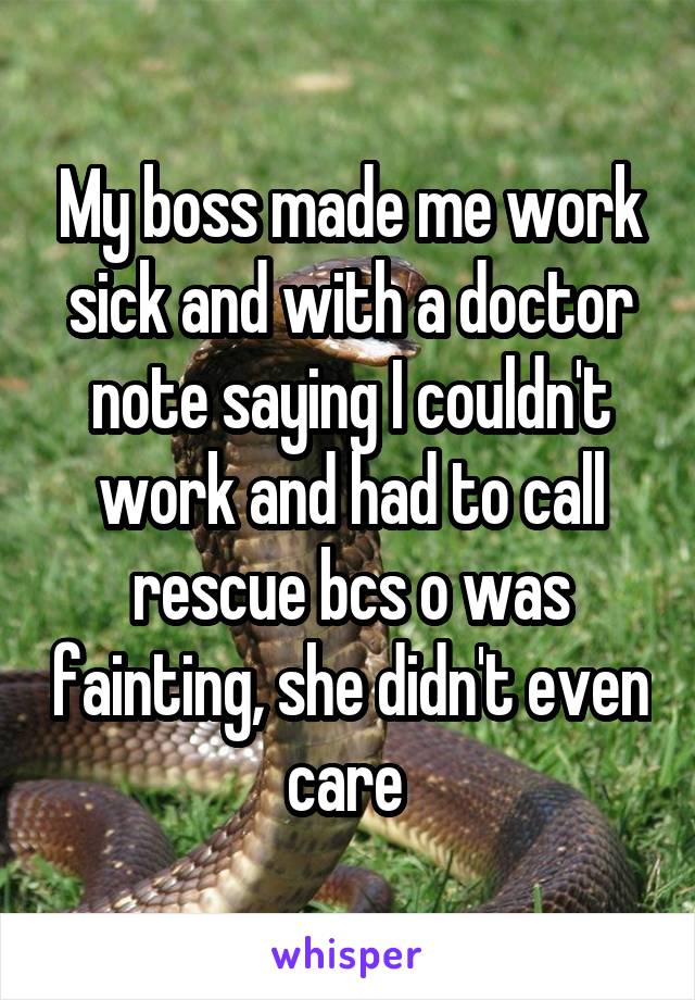 My boss made me work sick and with a doctor note saying I couldn't work and had to call rescue bcs o was fainting, she didn't even care 