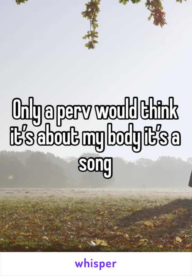 Only a perv would think it’s about my body it’s a song