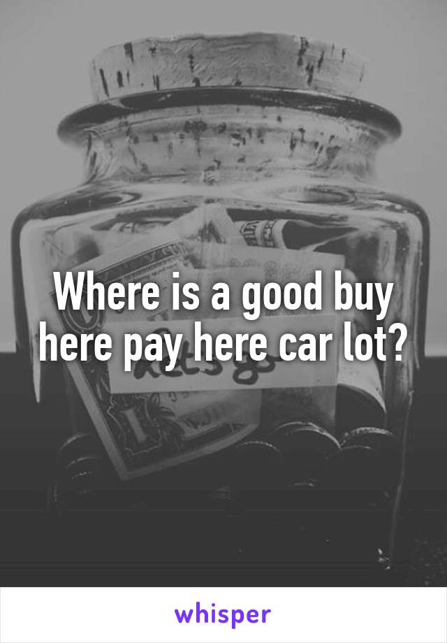 Where is a good buy here pay here car lot?