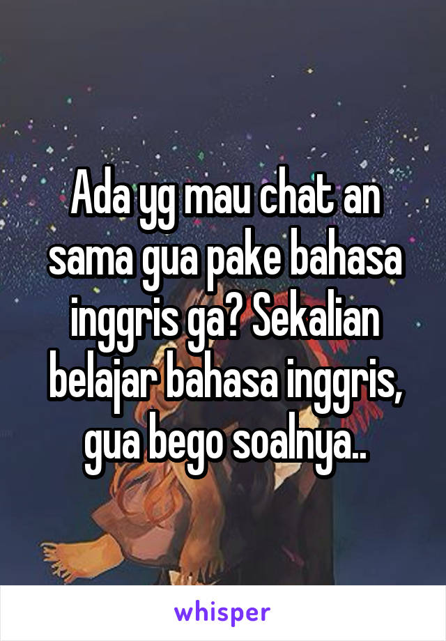 Ada yg mau chat an sama gua pake bahasa inggris ga? Sekalian belajar bahasa inggris, gua bego soalnya..