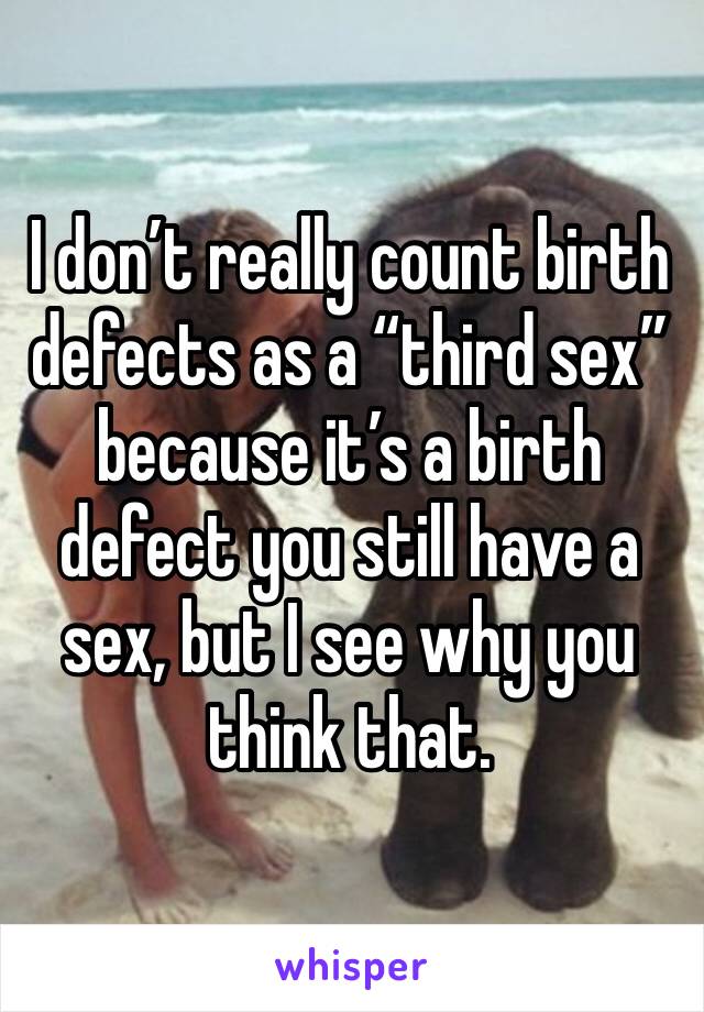 I don’t really count birth defects as a “third sex” because it’s a birth defect you still have a sex, but I see why you think that.