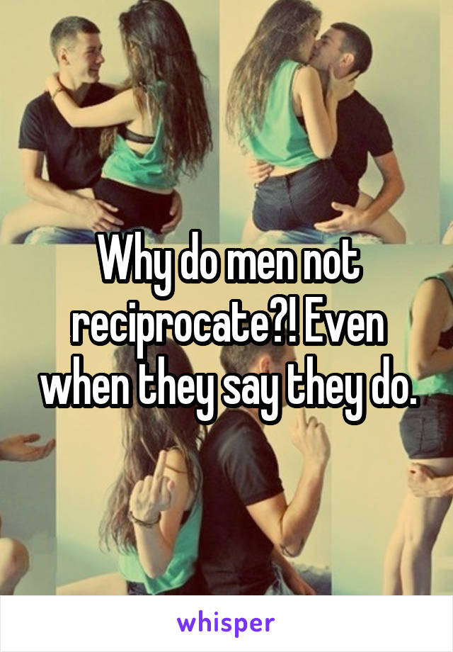 Why do men not reciprocate?! Even when they say they do.