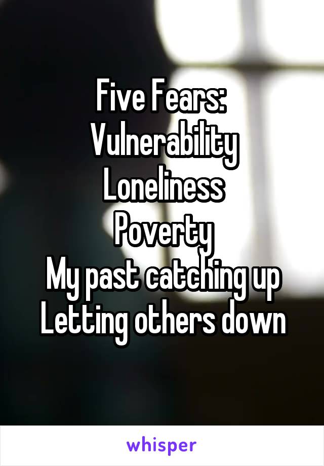 Five Fears: 
Vulnerability
Loneliness
Poverty
My past catching up
Letting others down
