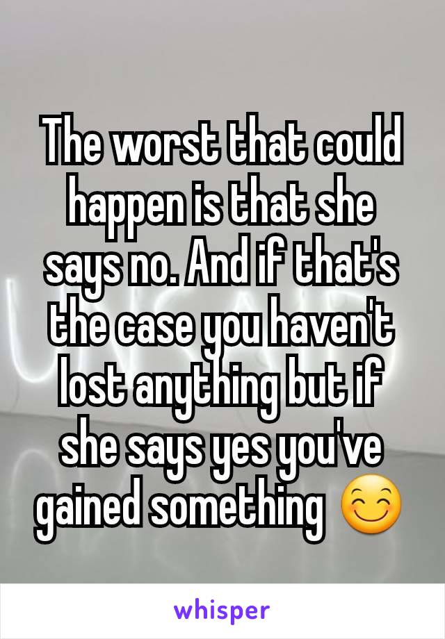 The worst that could happen is that she says no. And if that's the case you haven't lost anything but if she says yes you've gained something 😊