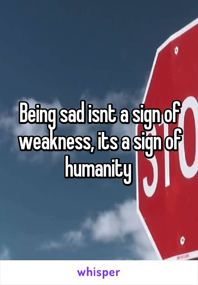 Being sad isnt a sign of weakness, its a sign of humanity 