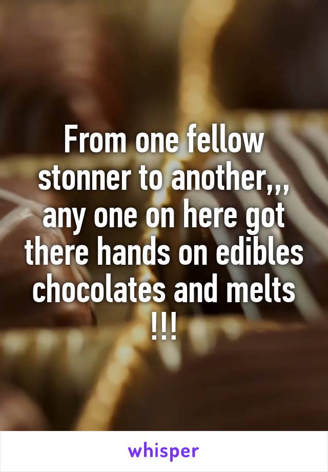 From one fellow stonner to another,,, any one on here got there hands on edibles chocolates and melts !!!