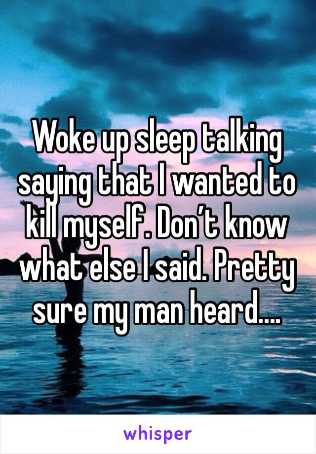 Woke up sleep talking saying that I wanted to kill myself. Don’t know what else I said. Pretty sure my man heard....