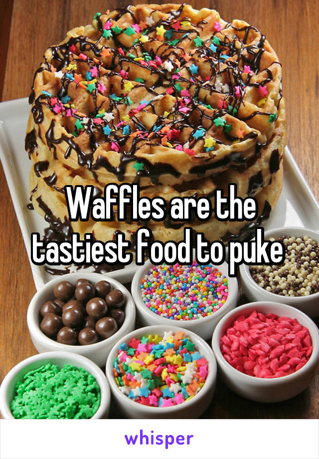 Waffles are the tastiest food to puke 