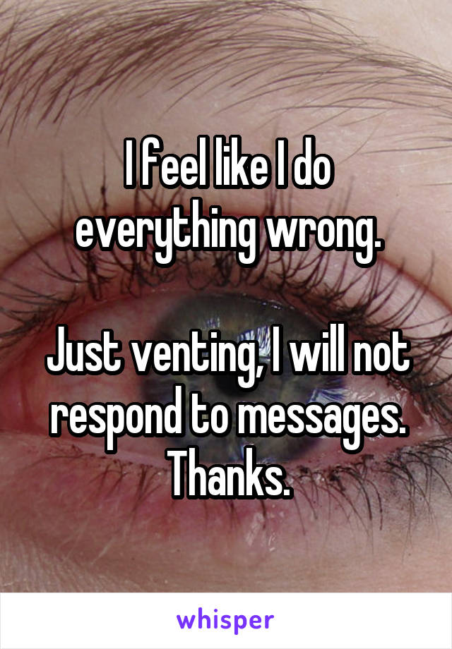 I feel like I do everything wrong.

Just venting, I will not respond to messages.
Thanks.