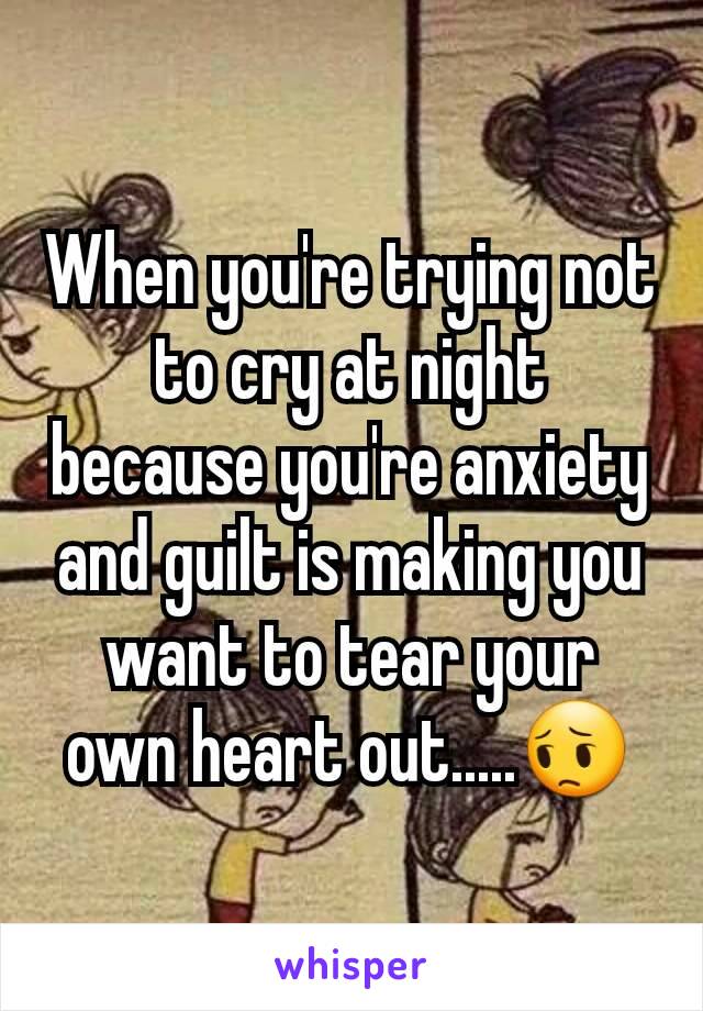 When you're trying not to cry at night because you're anxiety and guilt is making you want to tear your own heart out.....😔