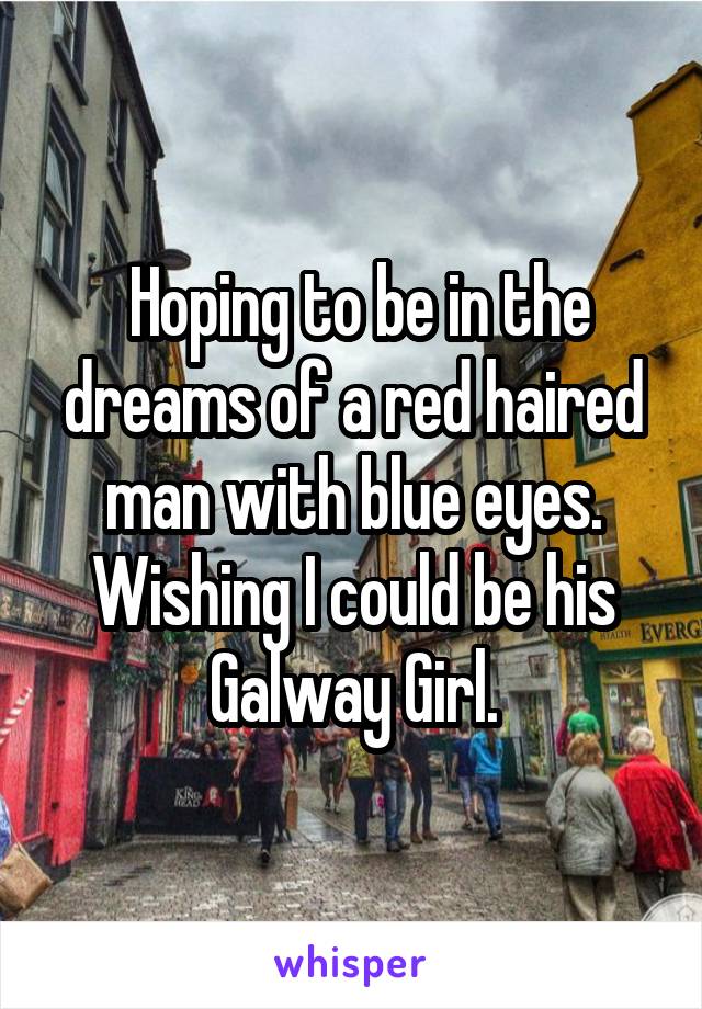  Hoping to be in the dreams of a red haired man with blue eyes. Wishing I could be his Galway Girl.