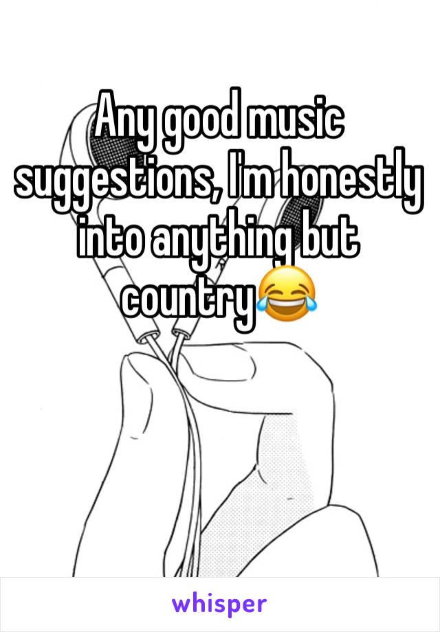 Any good music suggestions, I'm honestly into anything but country😂