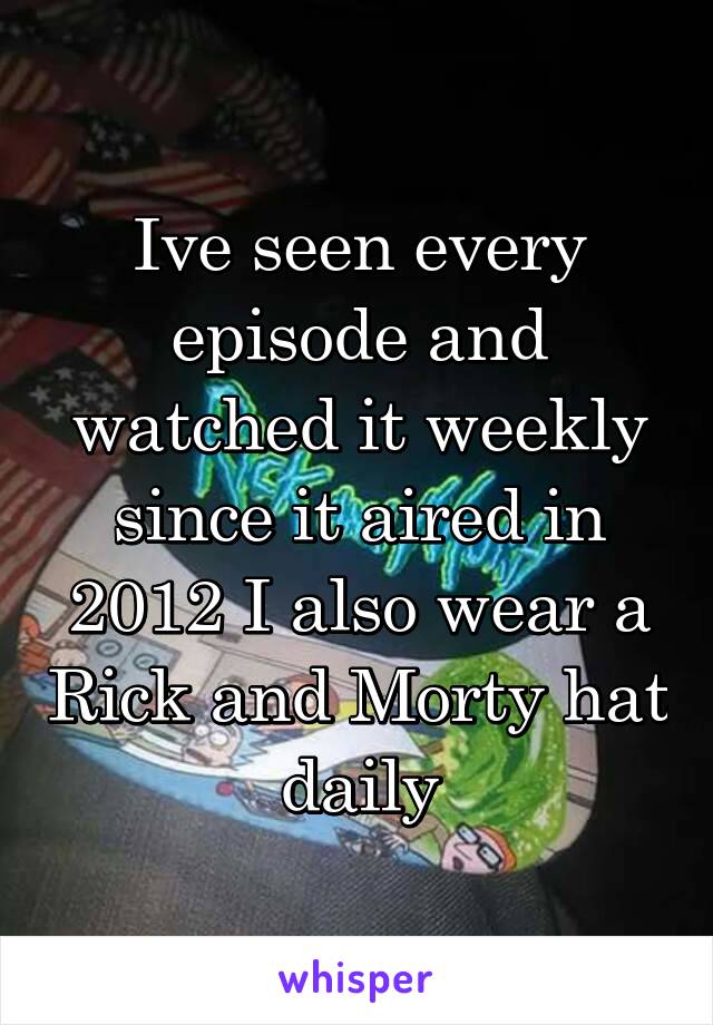 Ive seen every episode and watched it weekly since it aired in 2012 I also wear a Rick and Morty hat daily