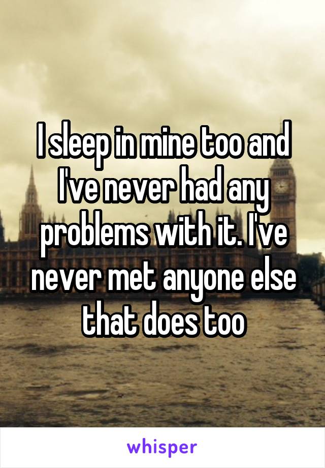 I sleep in mine too and I've never had any problems with it. I've never met anyone else that does too