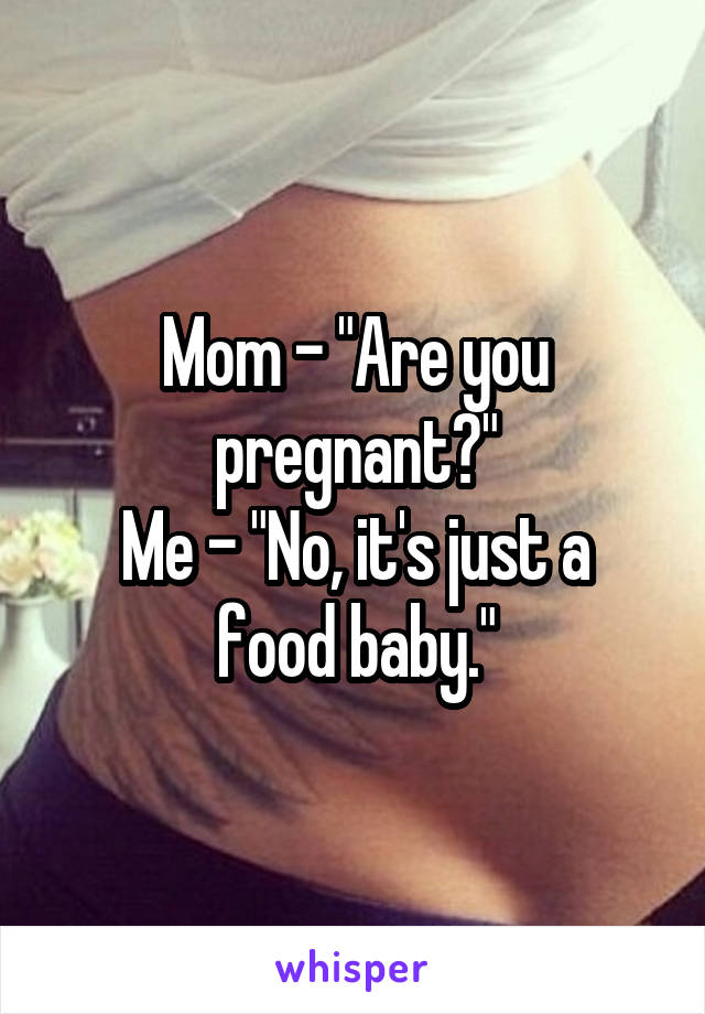 Mom - "Are you pregnant?"
Me - "No, it's just a food baby."