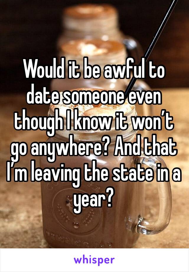 Would it be awful to date someone even though I know it won’t go anywhere? And that I’m leaving the state in a year?