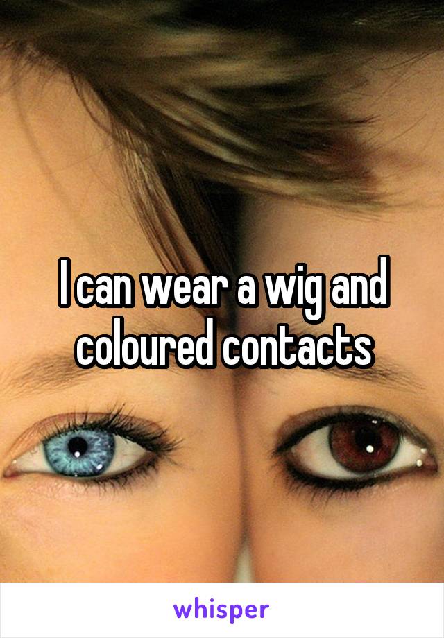 I can wear a wig and coloured contacts