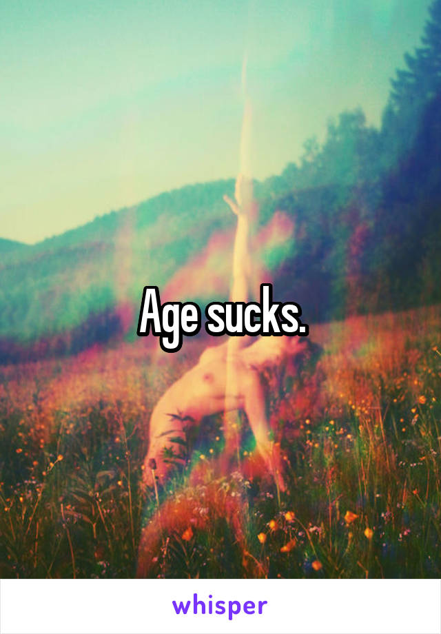 Age sucks.