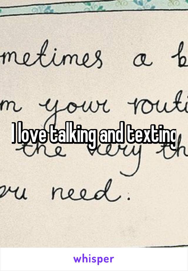 I love talking and texting