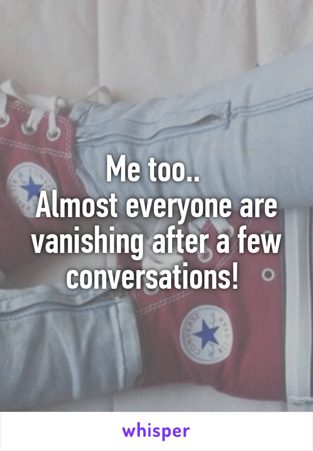 Me too.. 
Almost everyone are vanishing after a few conversations! 