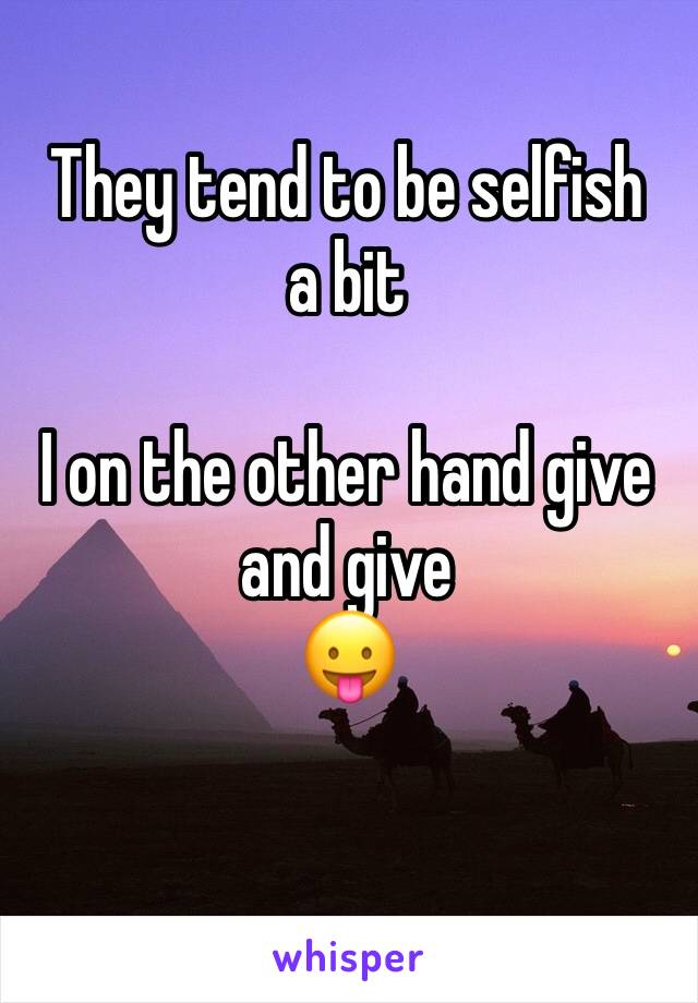 They tend to be selfish a bit

I on the other hand give and give
😛