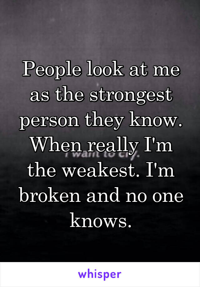 People look at me as the strongest person they know. When really I'm the weakest. I'm broken and no one knows.