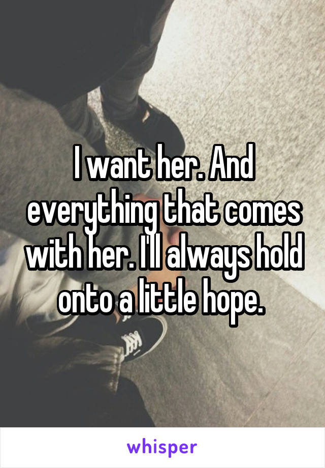 I want her. And everything that comes with her. I'll always hold onto a little hope. 