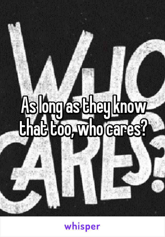 As long as they know that too, who cares?