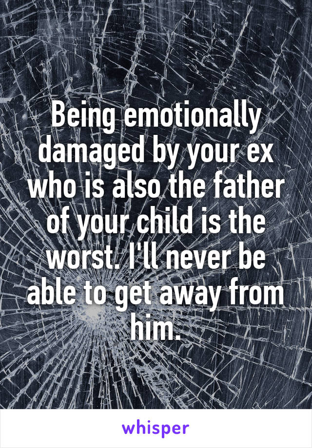 Being emotionally damaged by your ex who is also the father of your child is the worst. I'll never be able to get away from him.