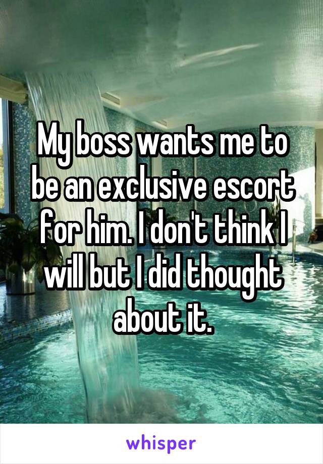 My boss wants me to be an exclusive escort for him. I don't think I will but I did thought about it.