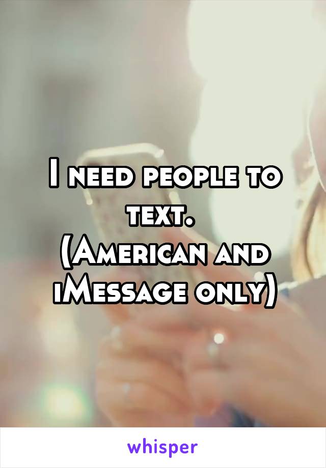 I need people to text. 
(American and iMessage only)