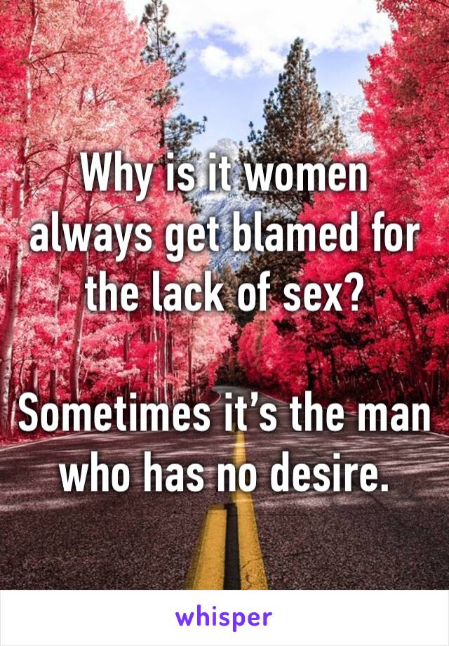 Why is it women always get blamed for the lack of sex? 

Sometimes it’s the man who has no desire. 