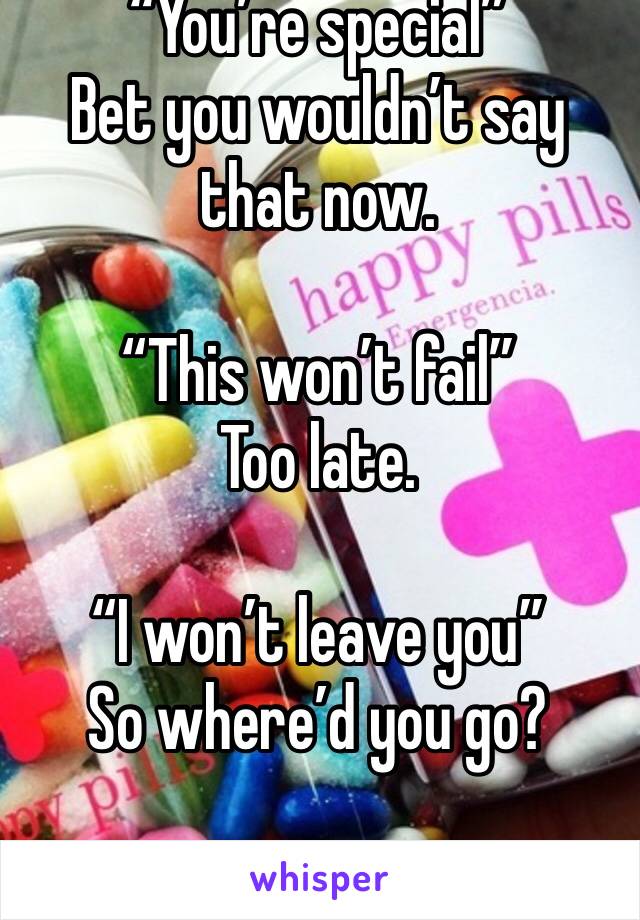 “You’re special”
Bet you wouldn’t say that now.

“This won’t fail”
Too late.

“I won’t leave you”
So where’d you go?
