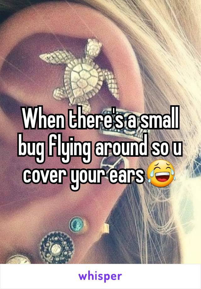 When there's a small bug flying around so u cover your ears😂