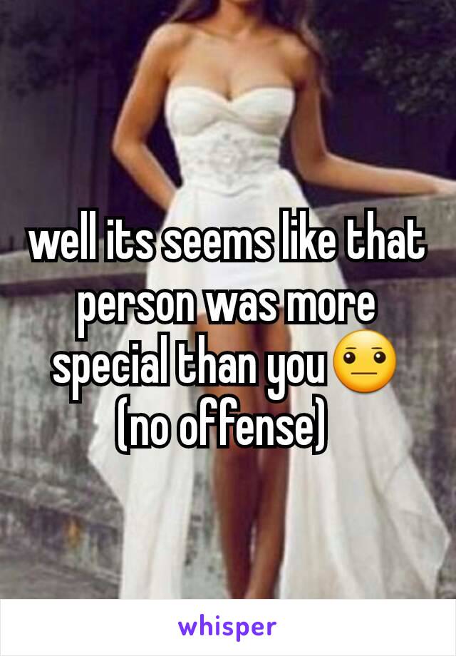 well its seems like that person was more special than you😐
(no offense) 