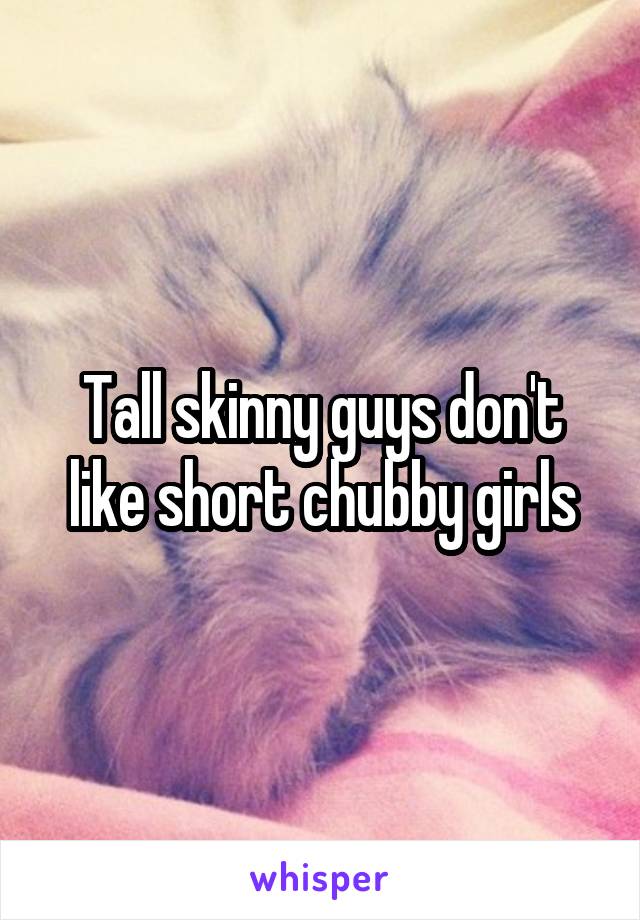 Tall skinny guys don't like short chubby girls