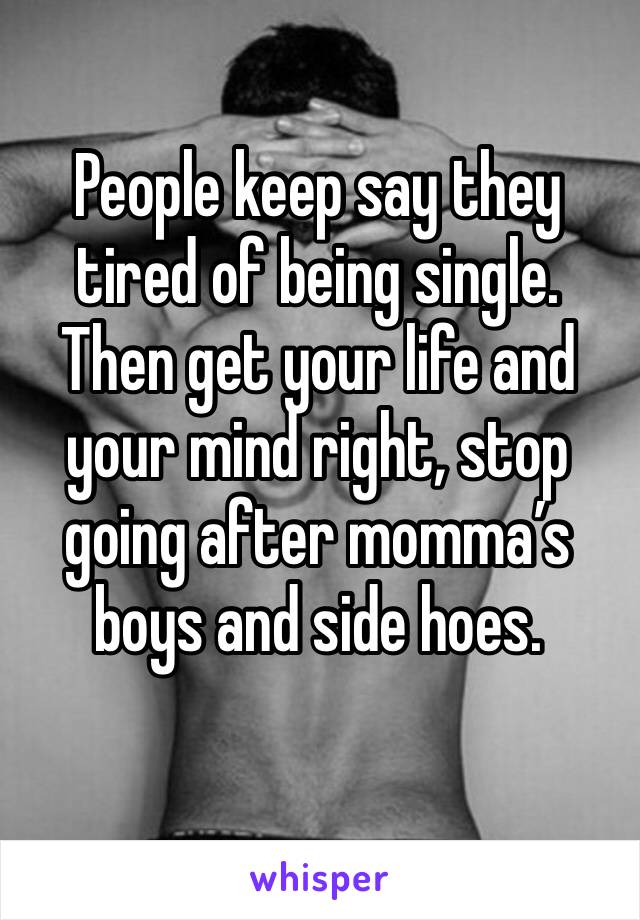 People keep say they tired of being single. Then get your life and your mind right, stop going after momma’s boys and side hoes. 